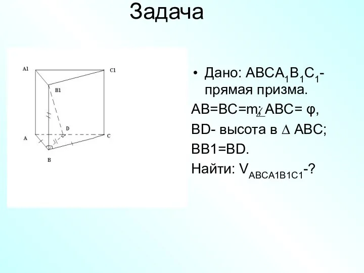 Задача Дано: ABCA1B1C1- прямая призма. AB=BC=m; ABC= φ, BD- высота в ∆ ABC; BB1=BD. Найти: VABCA1B1C1-?