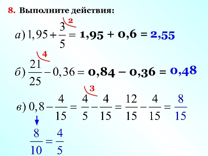 8. Выполните действия: 2 1,95 + 0,6 = 2,55 4 0,84 – 0,36 = 0,48 3