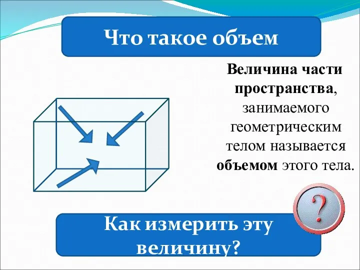 Величина части пространства, занимаемого геометрическим телом называется объемом этого тела. Что