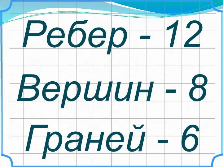 Ребер - 12 Вершин - 8 Граней - 6