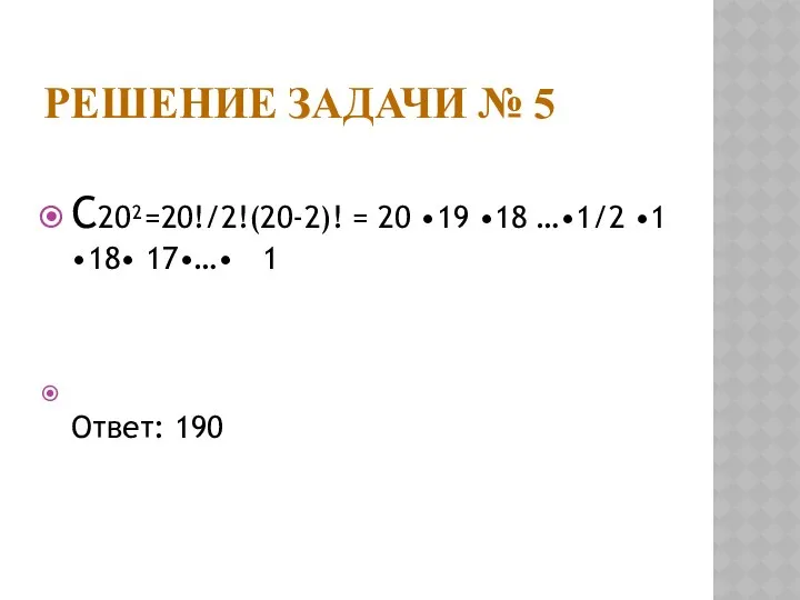 РЕШЕНИЕ ЗАДАЧИ № 5 С20²=20!/2!(20-2)! = 20 •19 •18 …•1/2 •1 •18• 17•…• 1 Ответ: 190