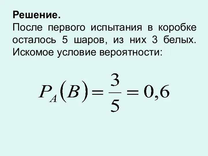 Решение. После первого испытания в коробке осталось 5 шаров, из них 3 белых. Искомое условие вероятности: