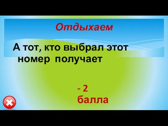 Отдыхаем А тот, кто выбрал этот номер получает - 2 балла