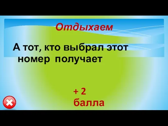 Отдыхаем А тот, кто выбрал этот номер получает + 2 балла