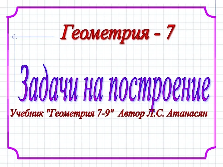 Геометрия - 7 Задачи на построение Учебник "Геометрия 7-9" Автор Л.С. Атанасян