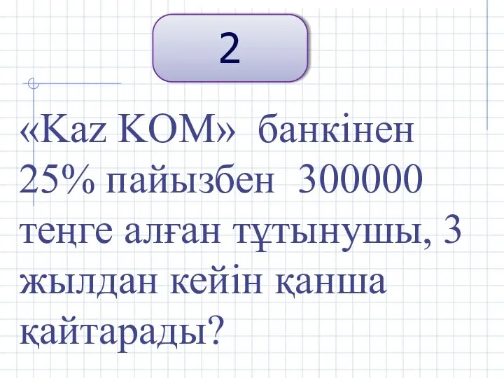 2 «Kaz KOM» банкінен 25% пайызбен 300000 теңге алған тұтынушы, 3 жылдан кейін қанша қайтарады?