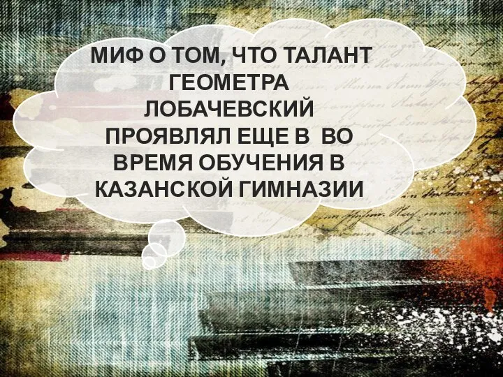 МИФ О ТОМ, ЧТО ТАЛАНТ ГЕОМЕТРА ЛОБАЧЕВСКИЙ ПРОЯВЛЯЛ ЕЩЕ В ВО ВРЕМЯ ОБУЧЕНИЯ В КАЗАНСКОЙ ГИМНАЗИИ