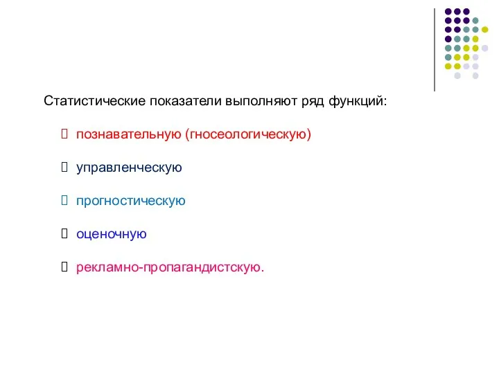 Статистические показатели выполняют ряд функций: познавательную (гносеологическую) управленческую прогностическую оценочную рекламно-пропагандистскую.