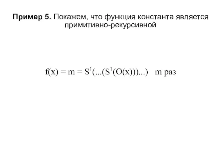 Пример 5. Покажем, что функция константа является примитивно-рекурсивной f(x) = m = S1(...(S1(O(x)))...) m раз