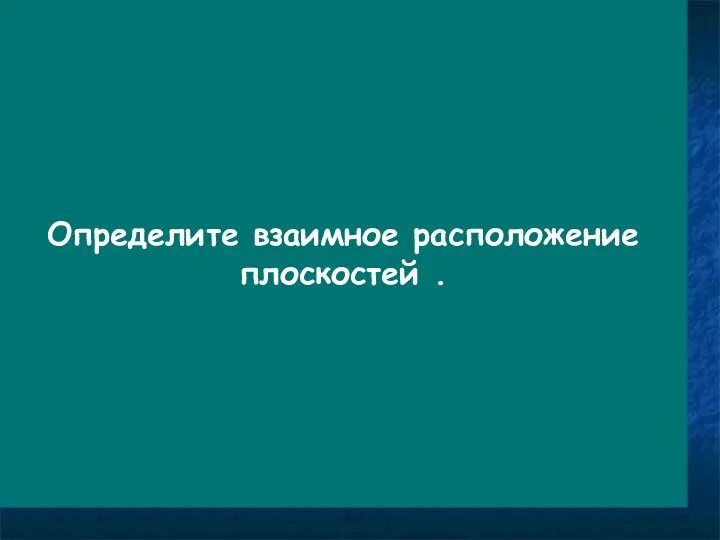 Определите взаимное расположение плоскостей .