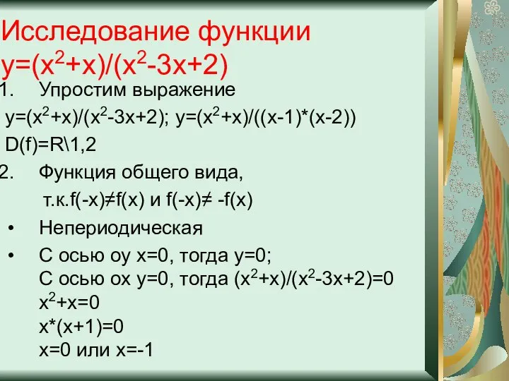 Исследование функции y=(x2+x)/(x2-3x+2) Упростим выражение y=(x2+x)/(x2-3x+2); y=(x2+x)/((x-1)*(x-2)) D(f)=R\1,2 Функция общего вида,