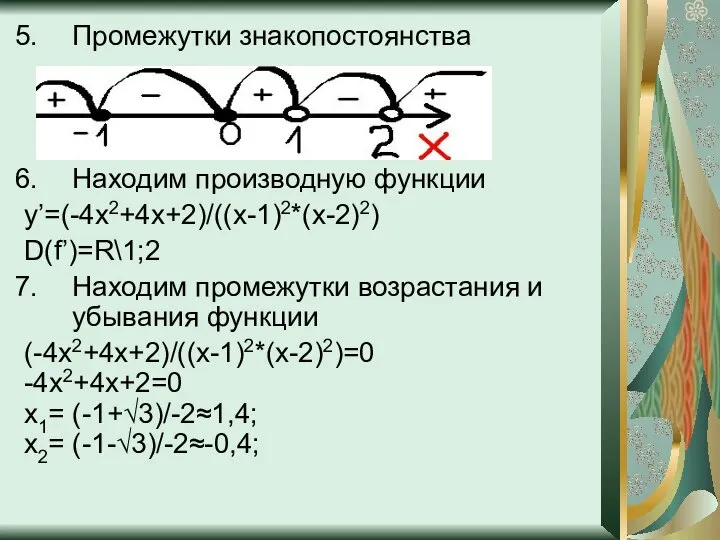 Промежутки знакопостоянства Находим производную функции y’=(-4x2+4x+2)/((x-1)2*(x-2)2) D(f’)=R\1;2 Находим промежутки возрастания и