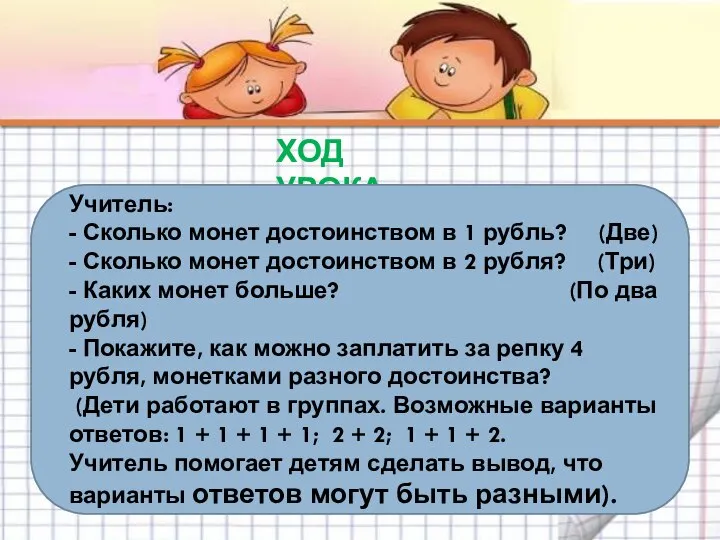 ХОД УРОКА Учитель: - Сколько монет достоинством в 1 рубль? (Две)