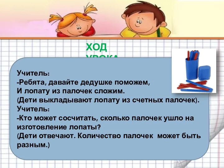 ХОД УРОКА Учитель: -Ребята, давайте дедушке поможем, И лопату из палочек