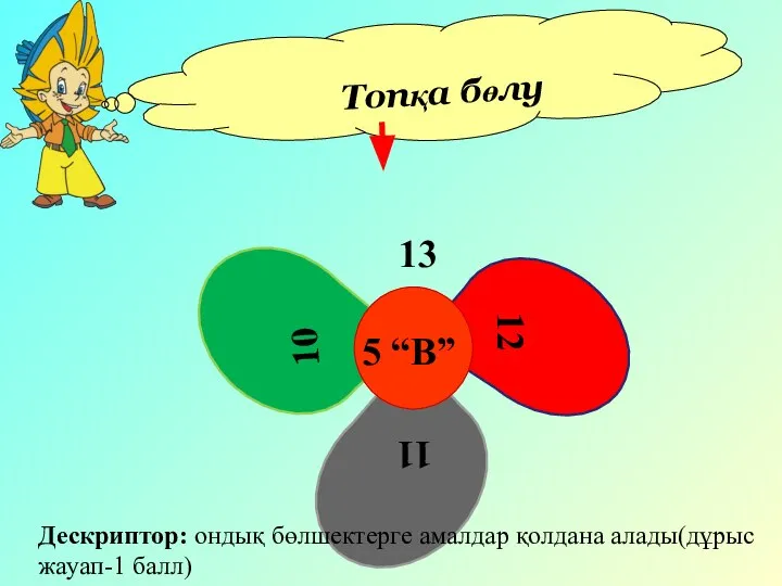 Топқа бөлу 13 12 11 10 5 “В” Дескриптор: ондық бөлшектерге амалдар қолдана алады(дұрыс жауап-1 балл)