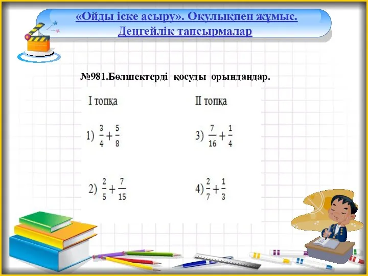 «Ойды іске асыру». Оқулықпен жұмыс. Деңгейлік тапсырмалар №981.Бөлшектерді қосуды орындаңдар.