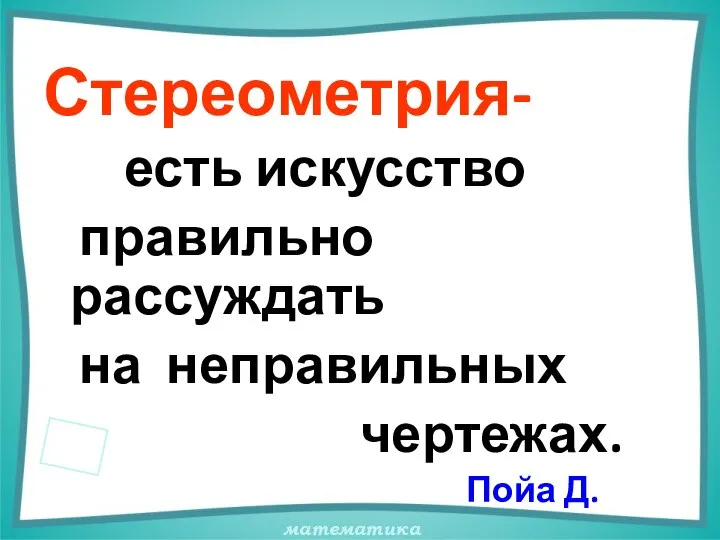 Стереометрия- есть искусство правильно рассуждать на неправильных чертежах. Пойа Д.