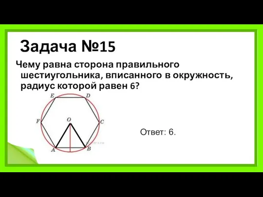 Задача №15 Чему равна сторона правильного шестиугольника, вписанного в окружность, радиус которой равен 6? Ответ: 6.