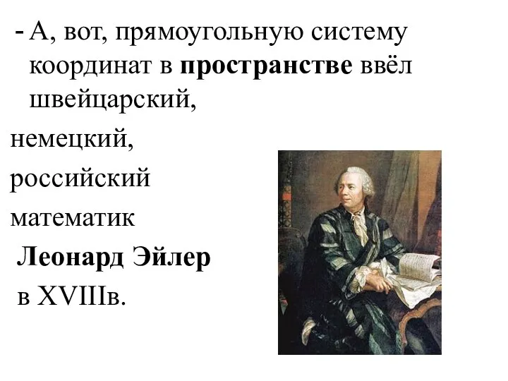 А, вот, прямоугольную систему координат в пространстве ввёл швейцарский, немецкий, российский математик Леонард Эйлер в XVIIIв.