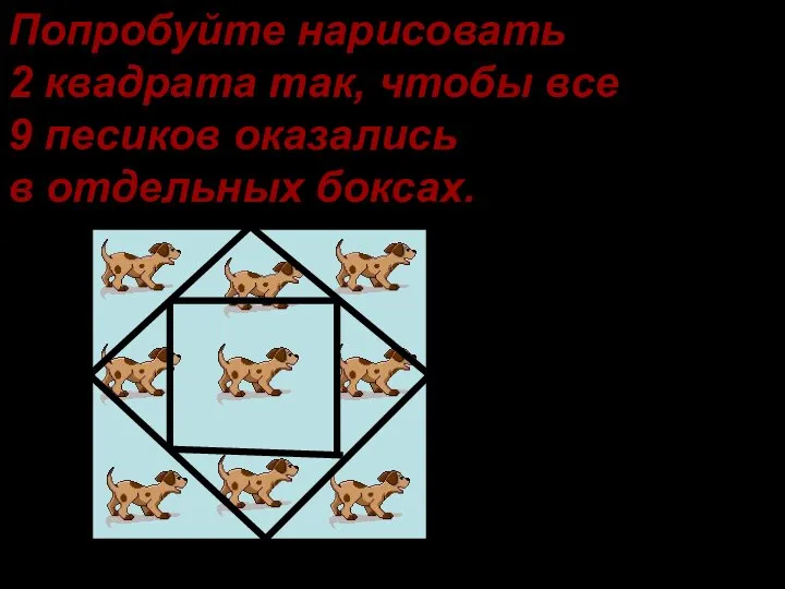 Попробуйте нарисовать 2 квадрата так, чтобы все 9 песиков оказались в отдельных боксах.