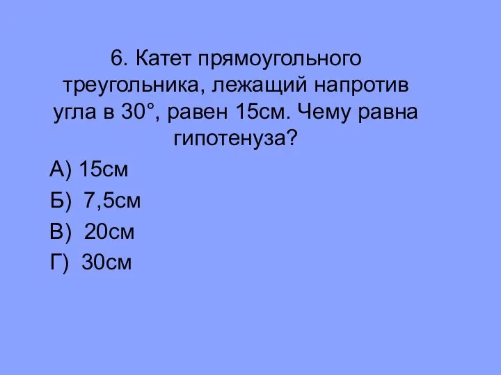 6. Катет прямоугольного треугольника, лежащий напротив угла в 30°, равен 15см.