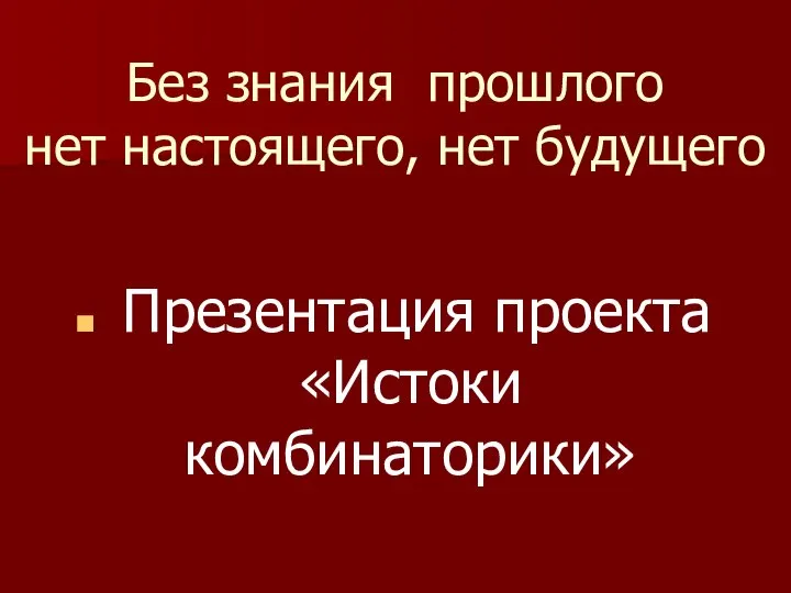 Без знания прошлого нет настоящего, нет будущего Презентация проекта «Истоки комбинаторики»