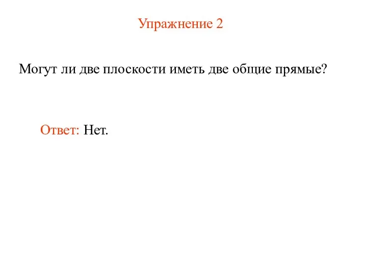 Упражнение 2 Могут ли две плоскости иметь две общие прямые? Ответ: Нет.