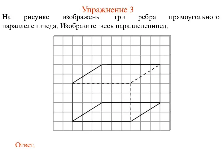 Упражнение 3 На рисунке изображены три ребра прямоугольного параллелепипеда. Изобразите весь параллелепипед.