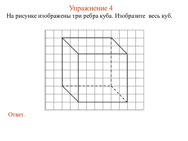 Упражнение 4 На рисунке изображены три ребра куба. Изобразите весь куб.