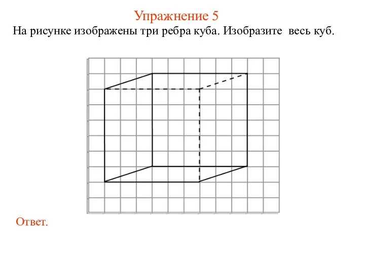 Упражнение 5 На рисунке изображены три ребра куба. Изобразите весь куб.