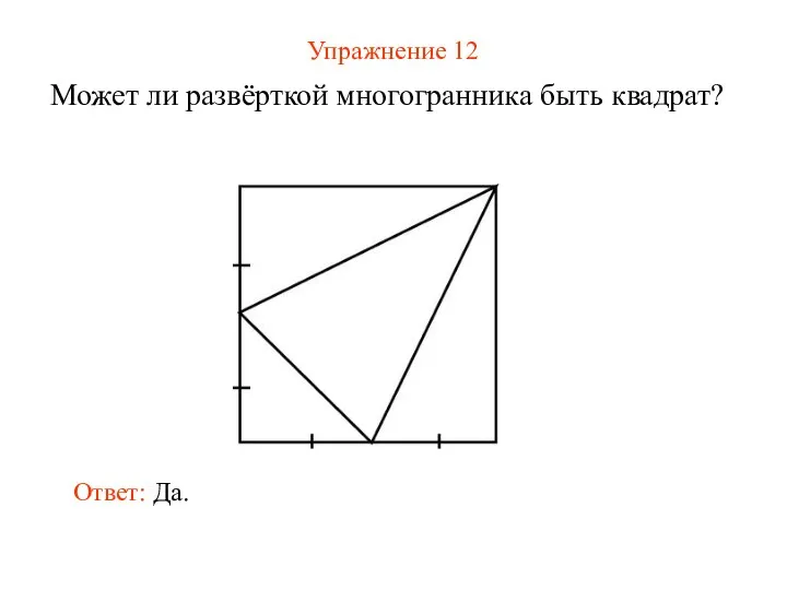 Упражнение 12 Может ли развёрткой многогранника быть квадрат? Ответ: Да.