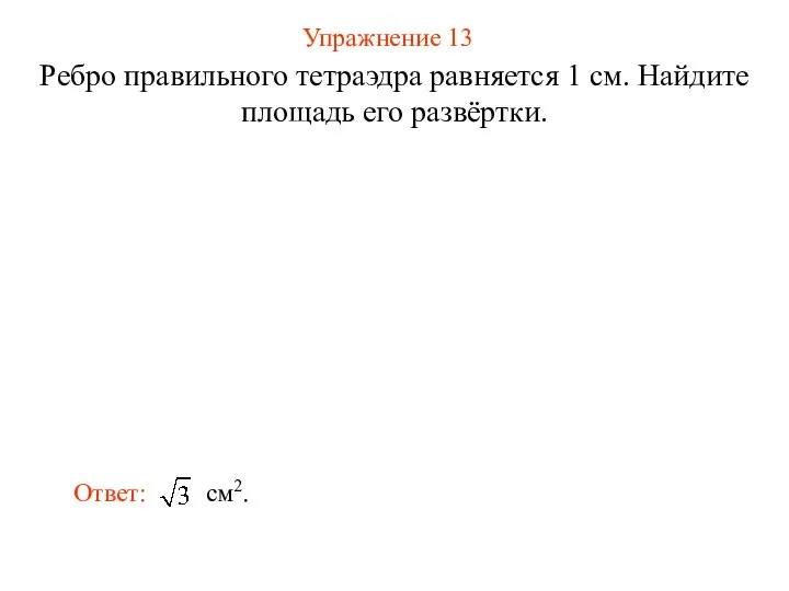 Упражнение 13 Ребро правильного тетраэдра равняется 1 см. Найдите площадь его развёртки.