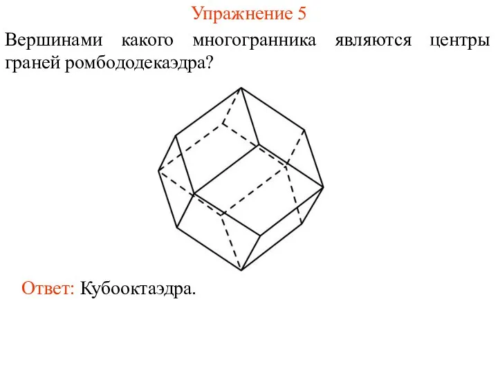 Упражнение 5 Вершинами какого многогранника являются центры граней ромбододекаэдра? Ответ: Кубооктаэдра.