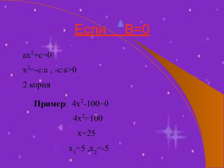 Если В=0 ах2+с=0 х2=-с:а , -с:а>0 2 корня Пример: 4х2-100=0 4х2=100 х=25 х1=5 ,х2=-5