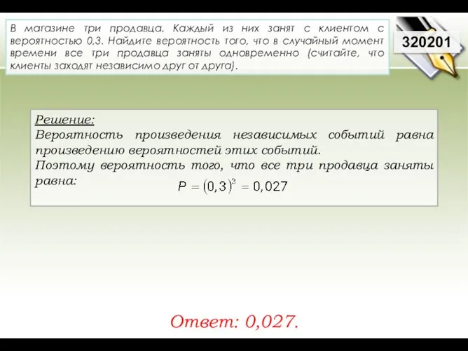 Решение: Вероятность произведения независимых событий равна произведению вероятностей этих событий. Поэтому