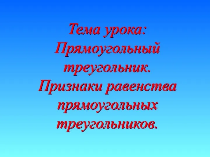 Тема урока: Прямоугольный треугольник. Признаки равенства прямоугольных треугольников. Тема урока: Прямоугольный треугольник. Признаки равенства прямоугольных треугольников.