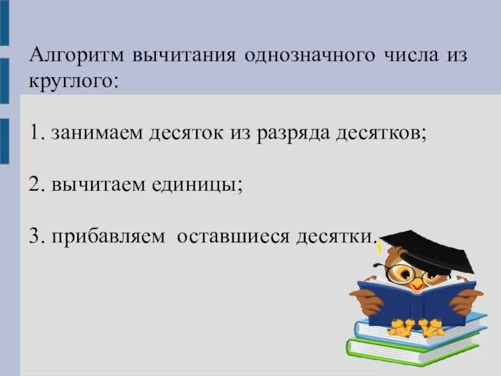 Алгоритм вычитания однозначного числа из круглого: 1. занимаем десяток из разряда