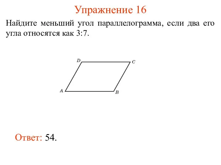 Упражнение 16 Найдите меньший угол параллелограмма, если два его угла относятся как 3:7. Ответ: 54.