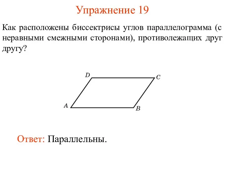 Упражнение 19 Как расположены биссектрисы углов параллелограмма (с неравными смежными сторонами), противолежащих друг другу? Ответ: Параллельны.