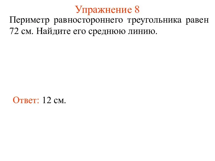 Упражнение 8 Периметр равностороннего треугольника равен 72 см. Найдите его среднюю линию. Ответ: 12 см.