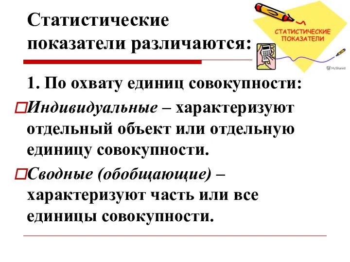 Статистические показатели различаются: 1. По охвату единиц совокупности: Индивидуальные – характеризуют