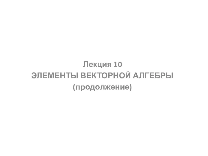 Лекция 10 ЭЛЕМЕНТЫ ВЕКТОРНОЙ АЛГЕБРЫ (продолжение)