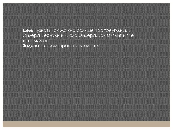 Цель: узнать как можно больше про треугльник и Эйлера-Бернули и числа