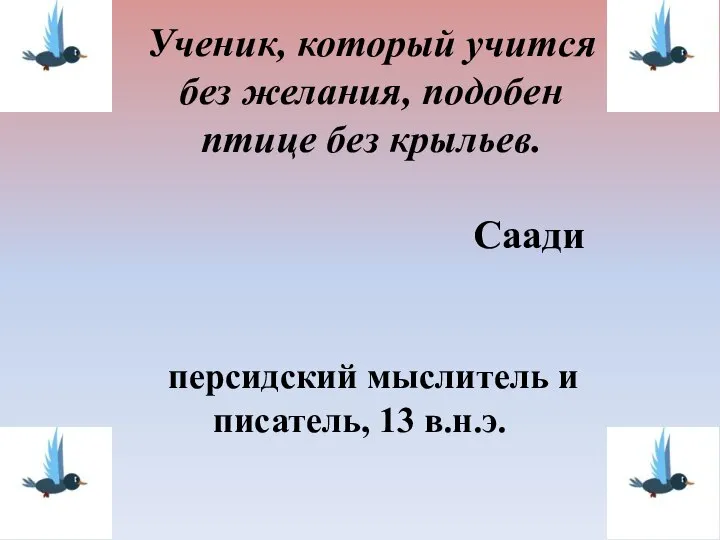 Ученик, который учится без желания, подобен птице без крыльев. Саади персидский мыслитель и писатель, 13 в.н.э.