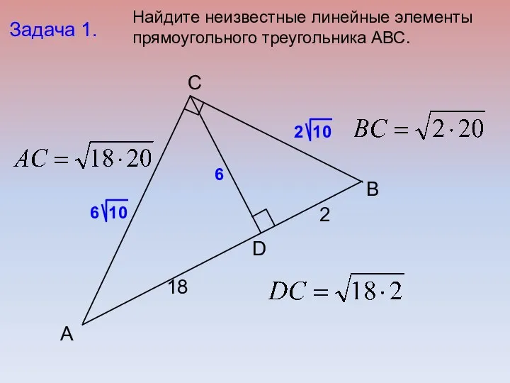 B C А D Задача 1. 18 2 6 Найдите неизвестные линейные элементы прямоугольного треугольника АВС.