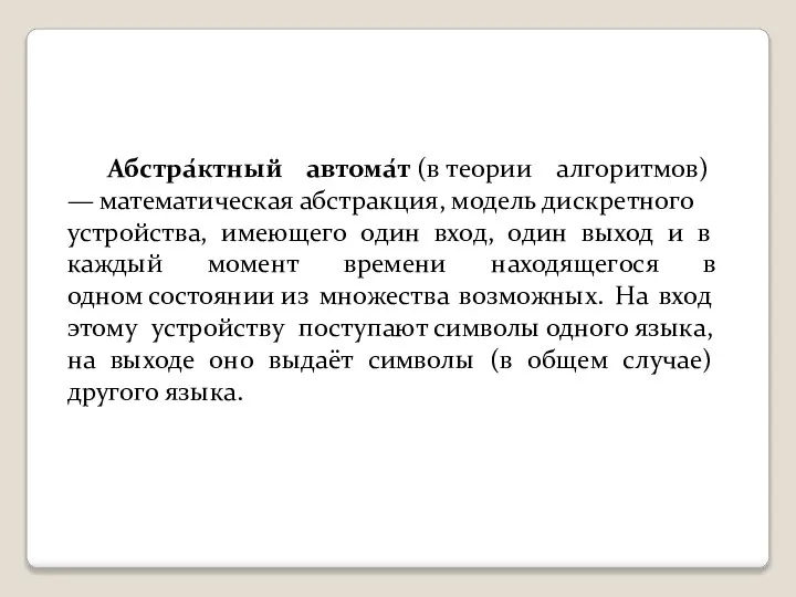 Абстра́ктный автома́т (в теории алгоритмов) — математическая абстракция, модель дискретного устройства,