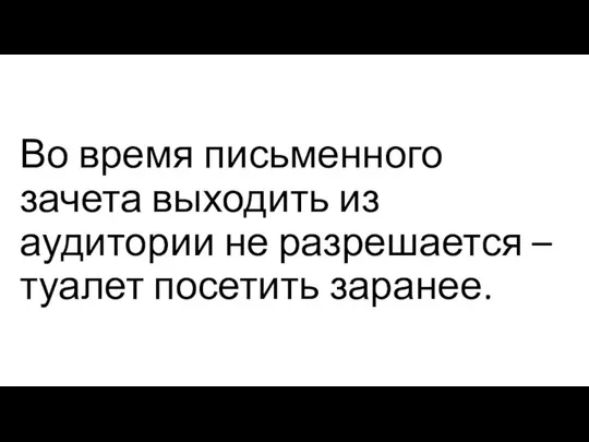 Во время письменного зачета выходить из аудитории не разрешается – туалет посетить заранее.