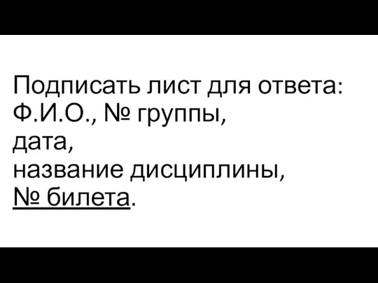 Подписать лист для ответа: Ф.И.О., № группы, дата, название дисциплины, № билета.