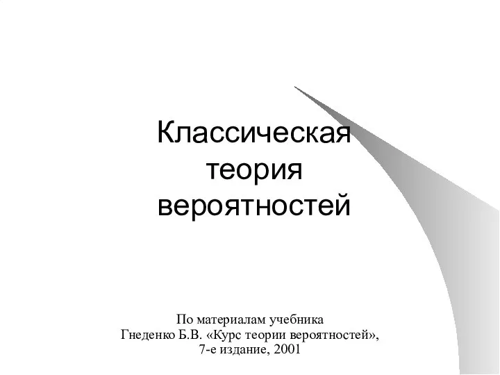 Классическая теория вероятностей По материалам учебника Гнеденко Б.В. «Курс теории вероятностей», 7-е издание, 2001