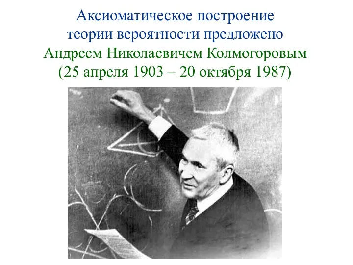 Аксиоматическое построение теории вероятности предложено Андреем Николаевичем Колмогоровым (25 апреля 1903 – 20 октября 1987)